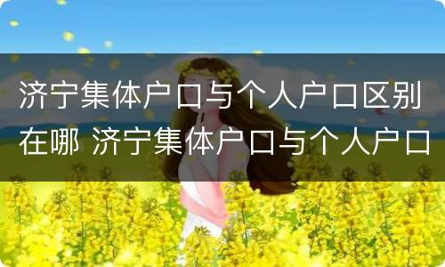 济宁集体户口与个人户口区别在哪 济宁集体户口与个人户口区别在哪里