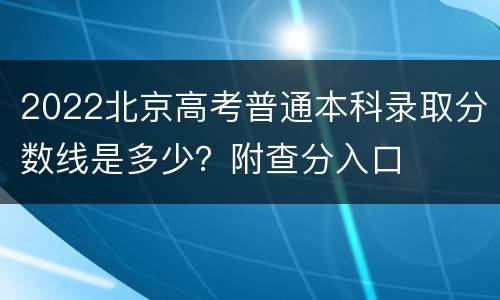 2022北京高考普通本科录取分数线是多少？附查分入口