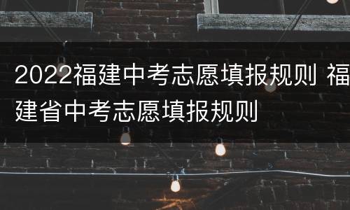 2022福建中考志愿填报规则 福建省中考志愿填报规则