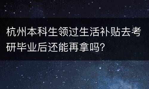杭州本科生领过生活补贴去考研毕业后还能再拿吗？