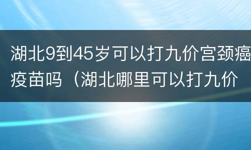 湖北9到45岁可以打九价宫颈癌疫苗吗（湖北哪里可以打九价宫颈癌疫苗）