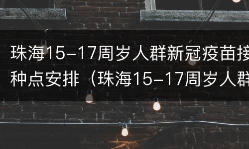 珠海15-17周岁人群新冠疫苗接种点安排（珠海15-17周岁人群新冠疫苗接种点安排表）
