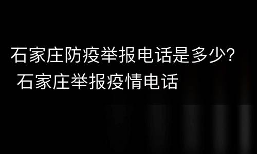 石家庄防疫举报电话是多少？ 石家庄举报疫情电话