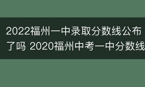 2022福州一中录取分数线公布了吗 2020福州中考一中分数线