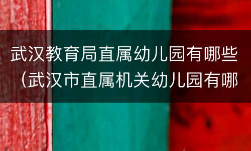 武汉教育局直属幼儿园有哪些（武汉市直属机关幼儿园有哪些）