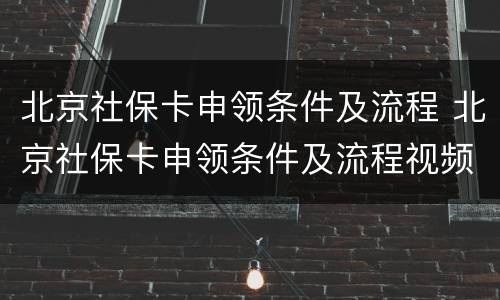 北京社保卡申领条件及流程 北京社保卡申领条件及流程视频