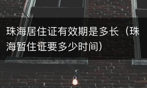 珠海居住证有效期是多长（珠海暂住证要多少时间）
