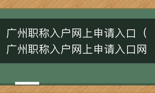 广州职称入户网上申请入口（广州职称入户网上申请入口网址）