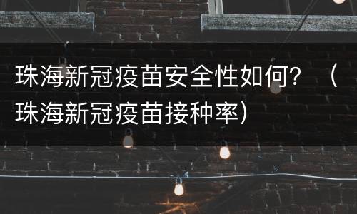 珠海新冠疫苗安全性如何？（珠海新冠疫苗接种率）
