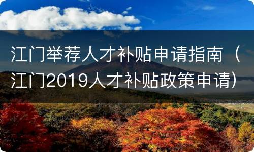 江门举荐人才补贴申请指南（江门2019人才补贴政策申请）