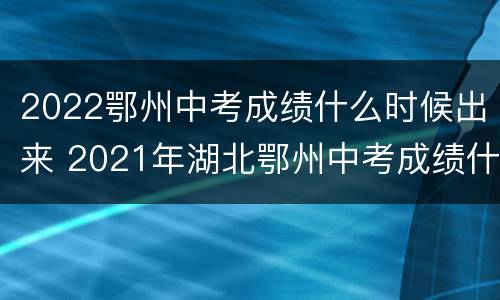 2022鄂州中考成绩什么时候出来 2021年湖北鄂州中考成绩什么时候出来
