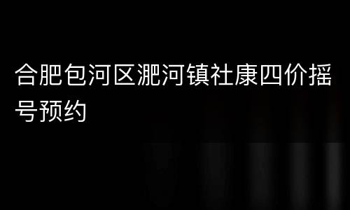 合肥包河区淝河镇社康四价摇号预约