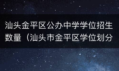 汕头金平区公办中学学位招生数量（汕头市金平区学位划分）