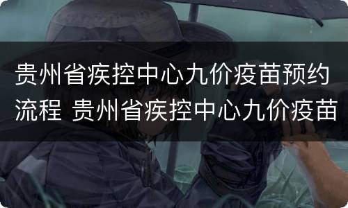 贵州省疾控中心九价疫苗预约流程 贵州省疾控中心九价疫苗预约流程视频