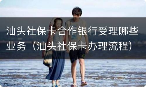 汕头社保卡合作银行受理哪些业务（汕头社保卡办理流程）