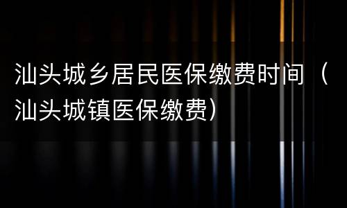 汕头城乡居民医保缴费时间（汕头城镇医保缴费）