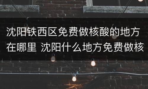 沈阳铁西区免费做核酸的地方在哪里 沈阳什么地方免费做核酸