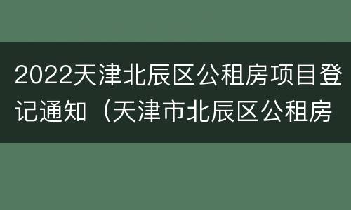 2022天津北辰区公租房项目登记通知（天津市北辰区公租房几时申请办理）