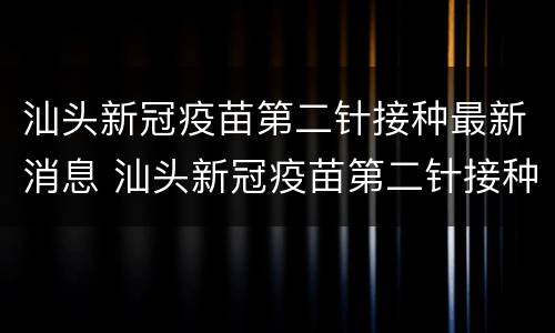汕头新冠疫苗第二针接种最新消息 汕头新冠疫苗第二针接种最新消息查询