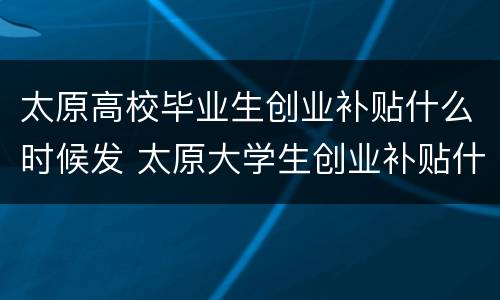 太原高校毕业生创业补贴什么时候发 太原大学生创业补贴什么时候发放