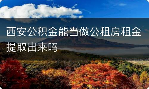 西安公积金能当做公租房租金提取出来吗