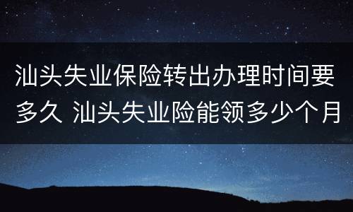 汕头失业保险转出办理时间要多久 汕头失业险能领多少个月