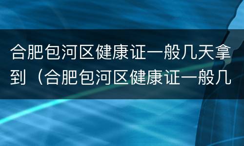 合肥包河区健康证一般几天拿到（合肥包河区健康证一般几天拿到手）