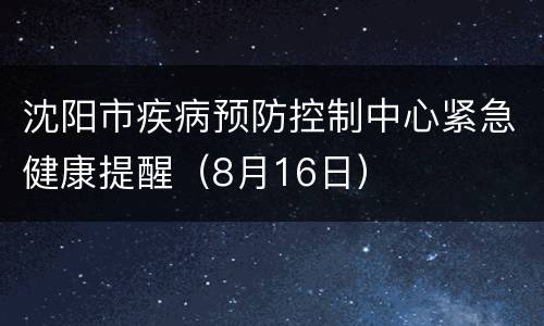 沈阳市疾病预防控制中心紧急健康提醒（8月16日）