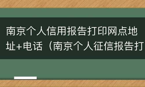南京个人信用报告打印网点地址+电话（南京个人征信报告打印网点地址）