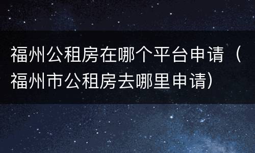 福州公租房在哪个平台申请（福州市公租房去哪里申请）