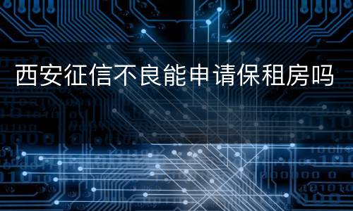 西安征信不良能申请保租房吗