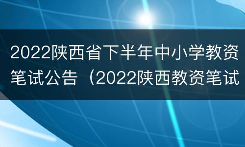 2022陕西省下半年中小学教资笔试公告（2022陕西教资笔试成绩）