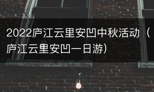 2022庐江云里安凹中秋活动（庐江云里安凹一日游）