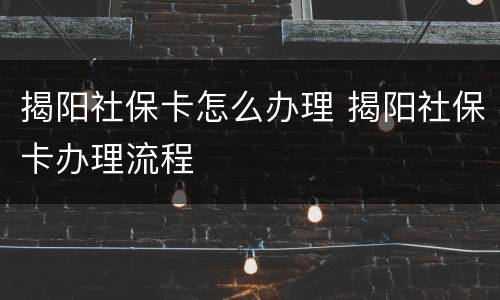 揭阳社保卡怎么办理 揭阳社保卡办理流程