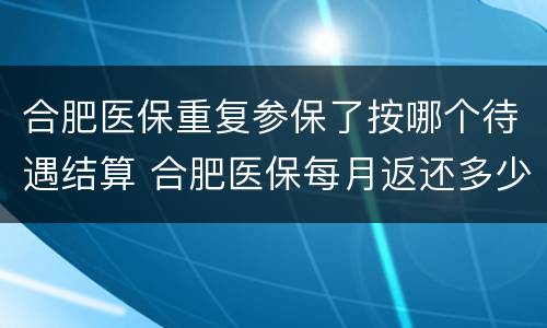 合肥医保重复参保了按哪个待遇结算 合肥医保每月返还多少
