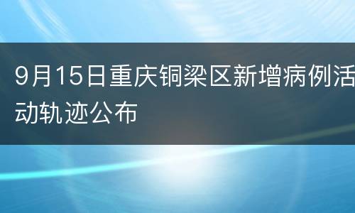 9月15日重庆铜梁区新增病例活动轨迹公布