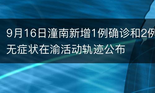 9月16日潼南新增1例确诊和2例无症状在渝活动轨迹公布
