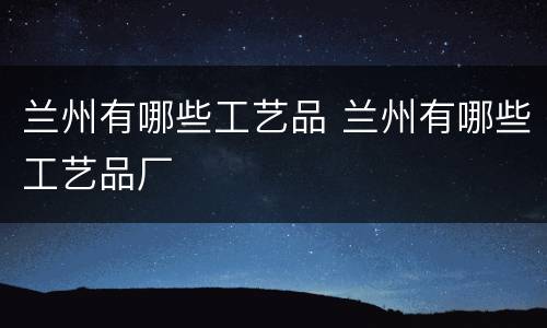 兰州有哪些工艺品 兰州有哪些工艺品厂