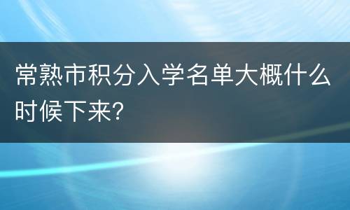 常熟市积分入学名单大概什么时候下来？