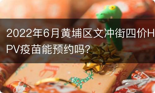 2022年6月黄埔区文冲街四价HPV疫苗能预约吗？