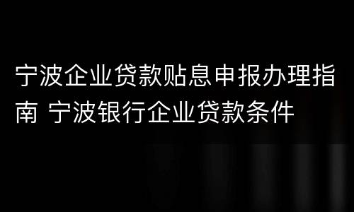 宁波企业贷款贴息申报办理指南 宁波银行企业贷款条件