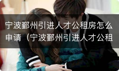 宁波鄞州引进人才公租房怎么申请（宁波鄞州引进人才公租房怎么申请摇号）