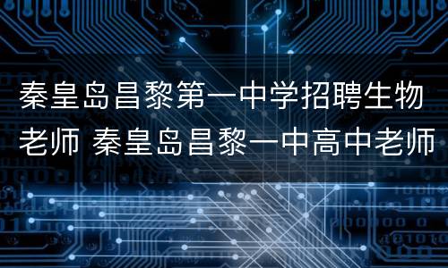 秦皇岛昌黎第一中学招聘生物老师 秦皇岛昌黎一中高中老师