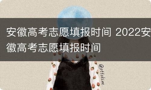 安徽高考志愿填报时间 2022安徽高考志愿填报时间