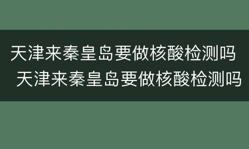 天津来秦皇岛要做核酸检测吗 天津来秦皇岛要做核酸检测吗最新
