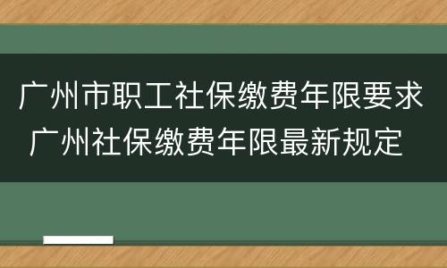 广州市职工社保缴费年限要求 广州社保缴费年限最新规定
