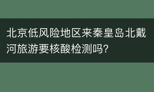 北京低风险地区来秦皇岛北戴河旅游要核酸检测吗？