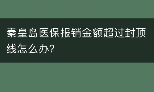 秦皇岛医保报销金额超过封顶线怎么办？