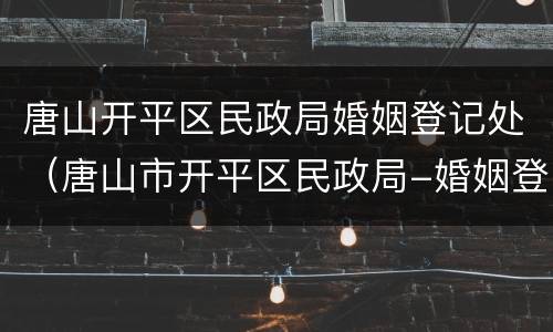 唐山开平区民政局婚姻登记处（唐山市开平区民政局-婚姻登记处）
