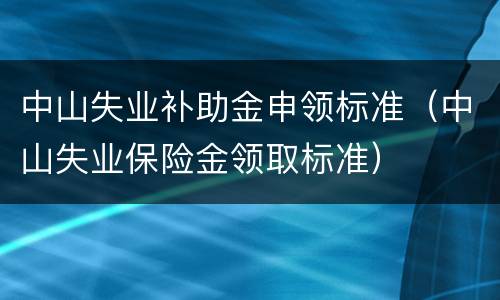 中山失业补助金申领标准（中山失业保险金领取标准）